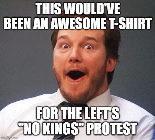 excited | THIS WOULD'VE BEEN AN AWESOME T-SHIRT FOR THE LEFT'S "NO KINGS" PROTEST | image tagged in excited | made w/ Imgflip meme maker