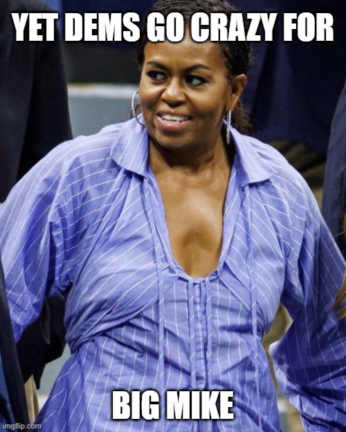 Big Mike | YET DEMS GO CRAZY FOR BIG MIKE | image tagged in big mike | made w/ Imgflip meme maker
