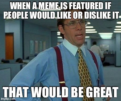That Would Be Great | WHEN A MEME IS FEATURED IF PEOPLE WOULD LIKE OR DISLIKE IT THAT WOULD BE GREAT | image tagged in memes,that would be great | made w/ Imgflip meme maker