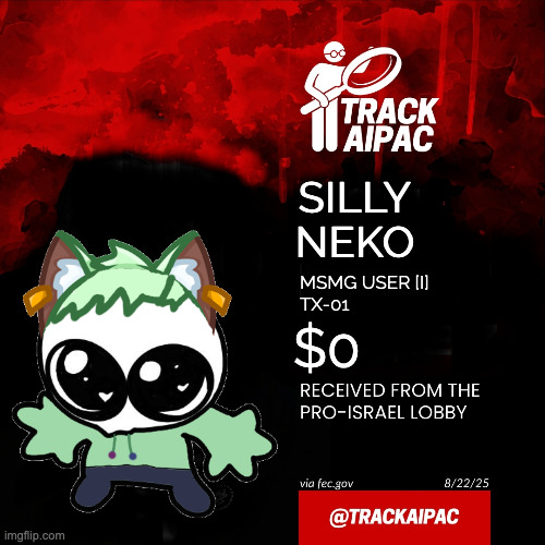 Holy shit | SILLY NEKO; MSMG USER [I]
TX-01; $0 | image tagged in aipac | made w/ Imgflip meme maker