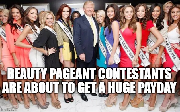 Trump Miss America | BEAUTY PAGEANT CONTESTANTS ARE ABOUT TO GET A HUGE PAYDAY | image tagged in trump miss america | made w/ Imgflip meme maker