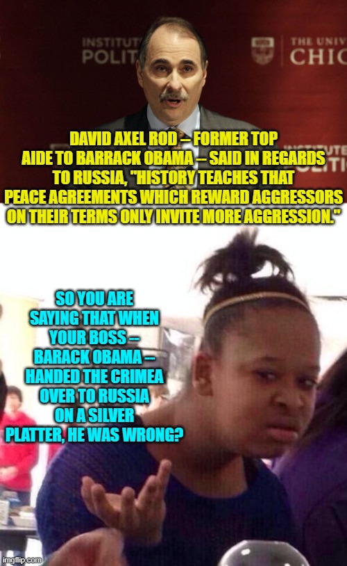Trump is trying to fix what leftists broke; and so it ain't gonna be pretty. | DAVID AXEL ROD -- FORMER TOP AIDE TO BARRACK OBAMA -- SAID IN REGARDS TO RUSSIA, "HISTORY TEACHES THAT PEACE AGREEMENTS WHICH REWARD AGGRESSORS ON THEIR TERMS ONLY INVITE MORE AGGRESSION."; SO YOU ARE SAYING THAT WHEN YOUR BOSS -- BARACK OBAMA -- HANDED THE CRIMEA OVER TO RUSSIA ON A SILVER PLATTER, HE WAS WRONG? | image tagged in black girl wat | made w/ Imgflip meme maker