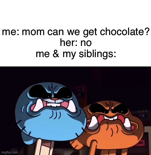 C H O C O L A T E | me: mom can we get chocolate?
her: no
me & my siblings: | image tagged in gumball and darwin angry stare | made w/ Imgflip meme maker