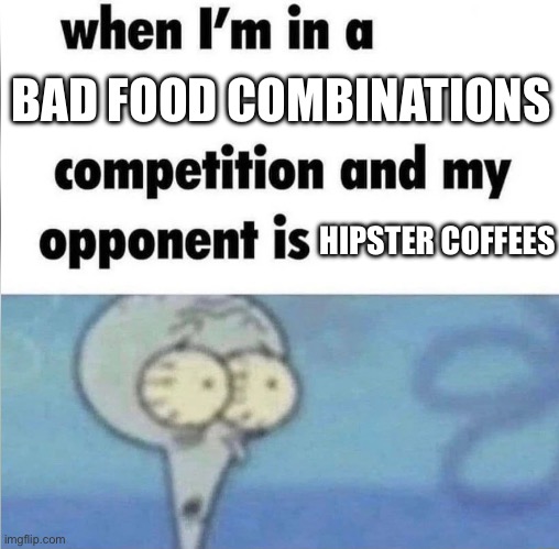 whe i'm in a competition and my opponent is | BAD FOOD COMBINATIONS; HIPSTER COFFEES | image tagged in whe i'm in a competition and my opponent is | made w/ Imgflip meme maker