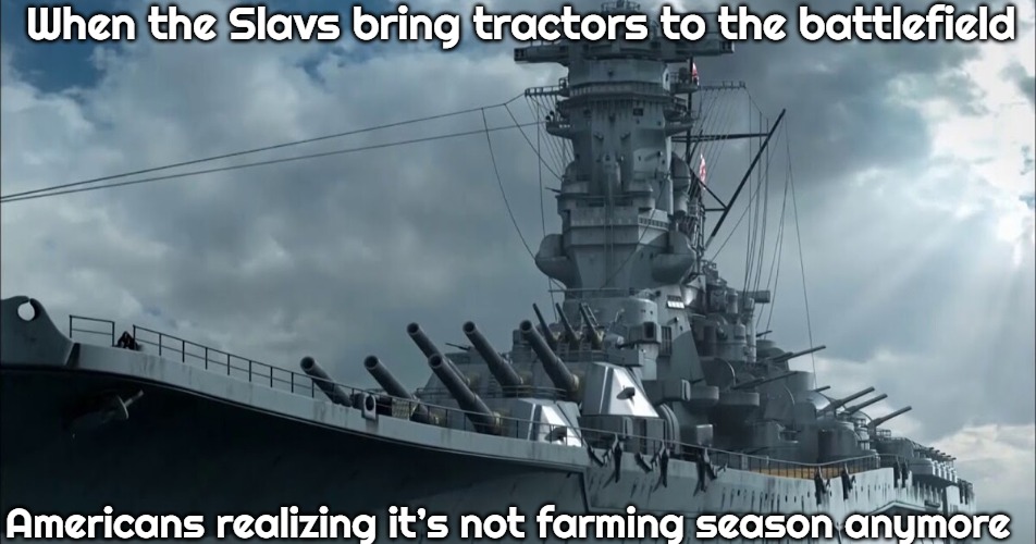 Yamato Battleship | When the Slavs bring tractors to the battlefield; Americans realizing it’s not farming season anymore | image tagged in yamato battleship,slavic-american war,slavic slm | made w/ Imgflip meme maker