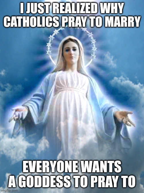 Goddess needed | I JUST REALIZED WHY CATHOLICS PRAY TO MARRY; EVERYONE WANTS A GODDESS TO PRAY TO | image tagged in blessed virgin mary,goddess,catholic church | made w/ Imgflip meme maker
