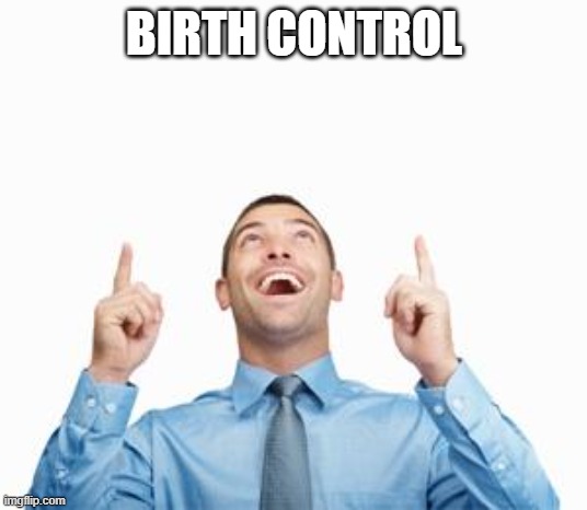 BIRTH CONTROL | image tagged in man pointing up | made w/ Imgflip meme maker