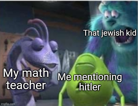 New template!!! | That jewish kid; My math teacher; Me mentioning hitler | image tagged in traumatized sully | made w/ Imgflip meme maker