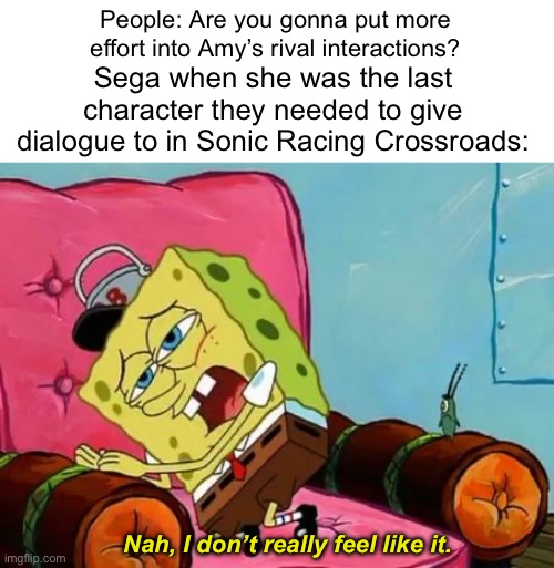They gave up on Amy | People: Are you gonna put more effort into Amy’s rival interactions? Sega when she was the last character they needed to give dialogue to in Sonic Racing Crossroads:; Nah, I don’t really feel like it. | image tagged in nah i don't really feel like it | made w/ Imgflip meme maker