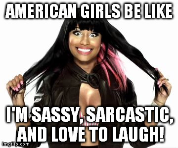 Happy Minaj 2 Meme | AMERICAN GIRLS BE LIKE I'M SASSY, SARCASTIC, AND LOVE TO LAUGH! | image tagged in memes,happy minaj 2 | made w/ Imgflip meme maker