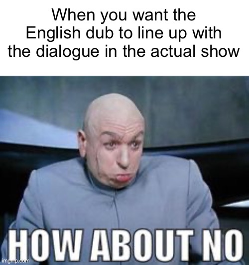 Mostly applies to Squid Games | When you want the English dub to line up with the dialogue in the actual show | image tagged in dr evil how about no | made w/ Imgflip meme maker