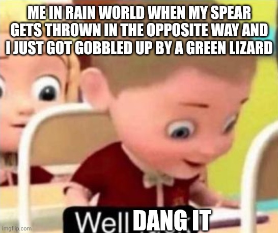 Well frick | ME IN RAIN WORLD WHEN MY SPEAR GETS THROWN IN THE OPPOSITE WAY AND I JUST GOT GOBBLED UP BY A GREEN LIZARD; DANG IT | image tagged in well frick,rain world | made w/ Imgflip meme maker