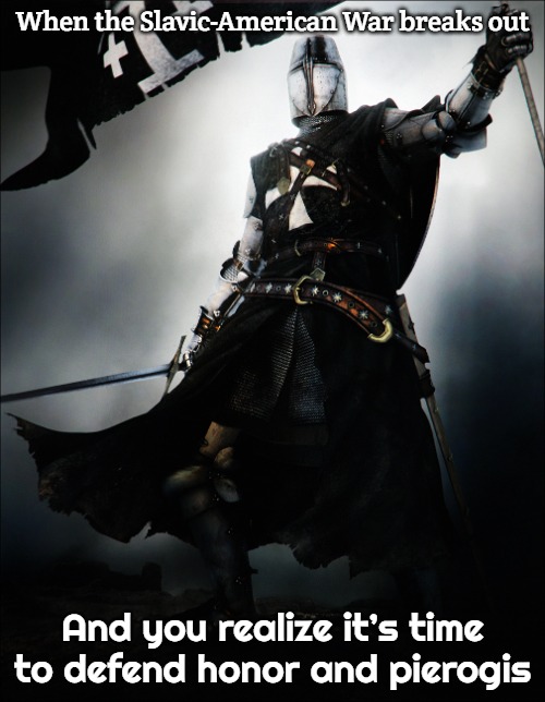 Knight Hospitaller | When the Slavic-American War breaks out; And you realize it’s time to defend honor and pierogis | image tagged in knight hospitaller,slavic-american war,slavic knight | made w/ Imgflip meme maker