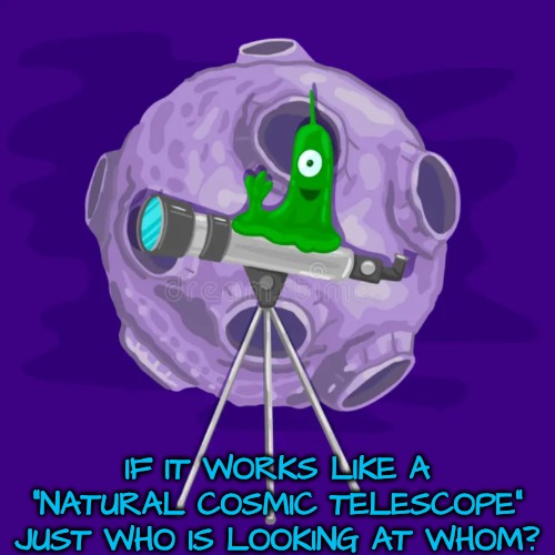 IF IT WORKS LIKE A "NATURAL COSMIC TELESCOPE" JUST WHO IS LOOKING AT WHOM? | made w/ Imgflip meme maker