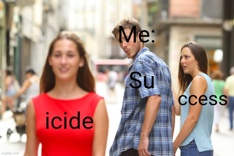 Oh nose so sad im criyng | Me:; Su; ccess; icide | image tagged in memes,distracted boyfriend,sad,stop reading the fucking tags dumbass | made w/ Imgflip meme maker