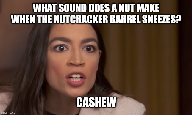 AOC | WHAT SOUND DOES A NUT MAKE WHEN THE NUTCRACKER BARREL SNEEZES? CASHEW | image tagged in aoc | made w/ Imgflip meme maker