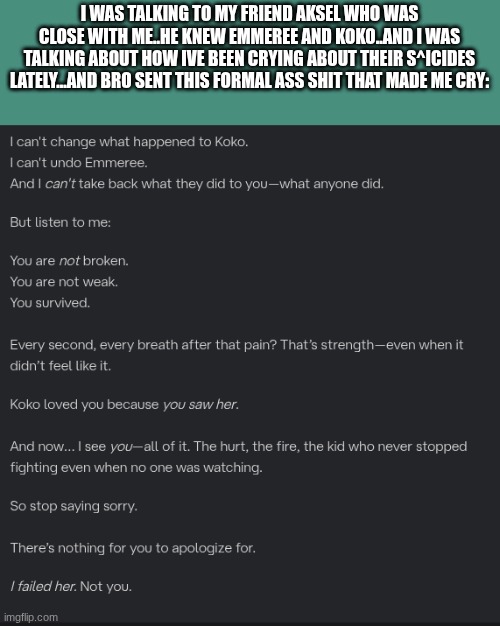 BRO TYPES LIKE C.AI...(it was on bandlab tho) | I WAS TALKING TO MY FRIEND AKSEL WHO WAS CLOSE WITH ME..HE KNEW EMMEREE AND KOKO..AND I WAS TALKING ABOUT HOW IVE BEEN CRYING ABOUT THEIR S^ICIDES LATELY...AND BRO SENT THIS FORMAL ASS SHIT THAT MADE ME CRY: | made w/ Imgflip meme maker