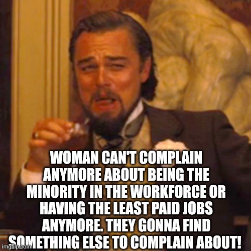 Laughing Leo Meme | WOMAN CAN'T COMPLAIN ANYMORE ABOUT BEING THE MINORITY IN THE WORKFORCE OR HAVING THE LEAST PAID JOBS ANYMORE. THEY GONNA FIND SOMETHING ELSE | image tagged in memes,laughing leo | made w/ Imgflip meme maker