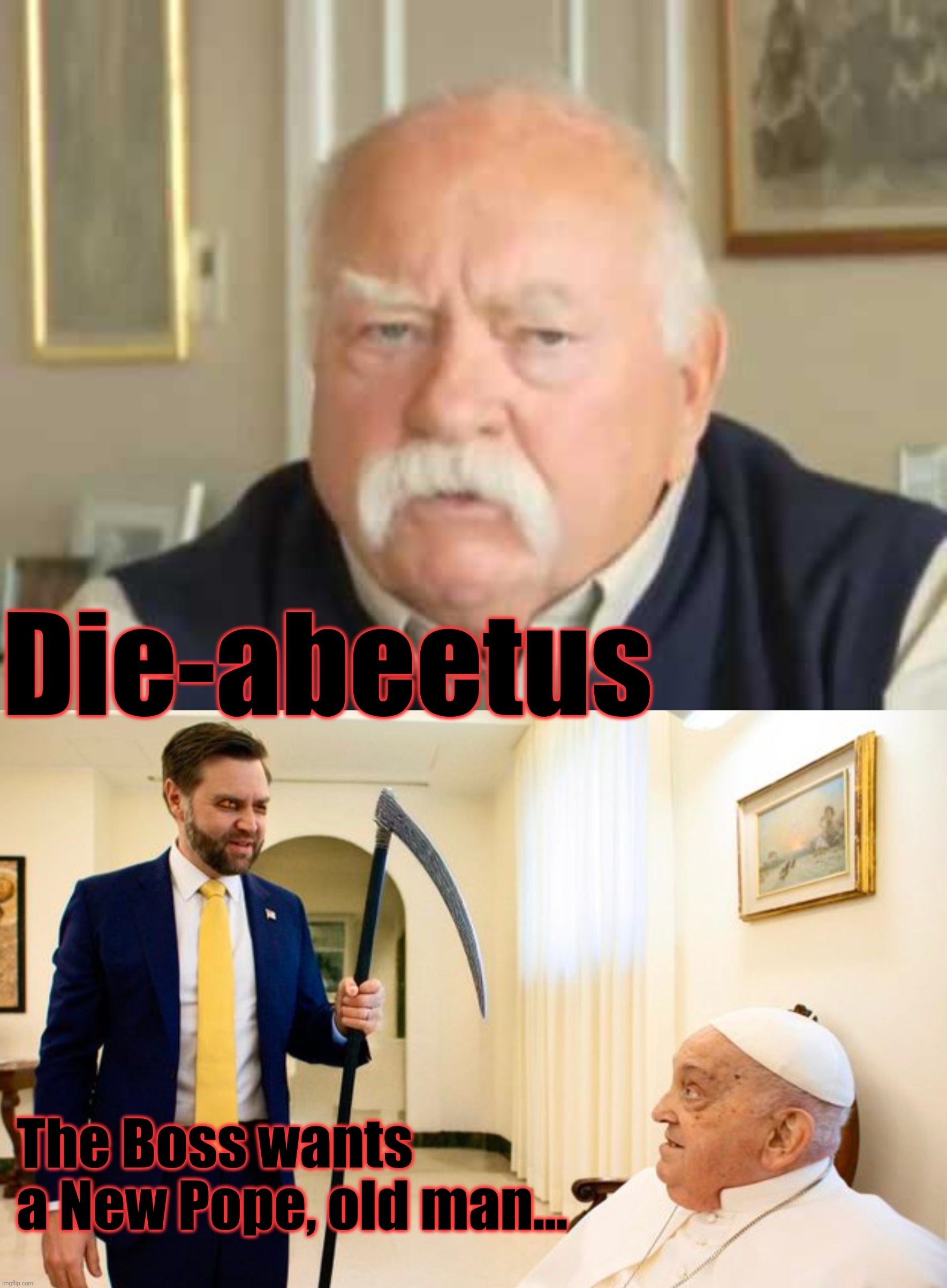 Die-abeetus The Boss wants a New Pope, old man... | image tagged in diabeetus | made w/ Imgflip meme maker