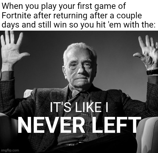 True story. Felt good. | When you play your first game of Fortnite after returning after a couple days and still win so you hit 'em with the:; IT'S LIKE I; NEVER LEFT | image tagged in absolute cinema,fortnite | made w/ Imgflip meme maker