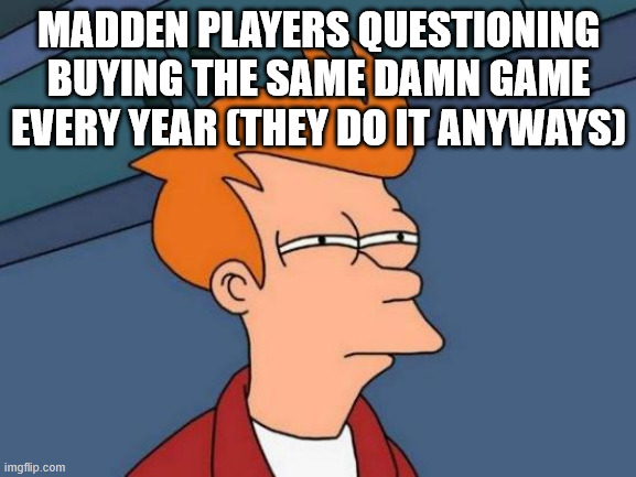 EA loves scamming their players | MADDEN PLAYERS QUESTIONING BUYING THE SAME DAMN GAME EVERY YEAR (THEY DO IT ANYWAYS) | image tagged in memes,futurama fry | made w/ Imgflip meme maker