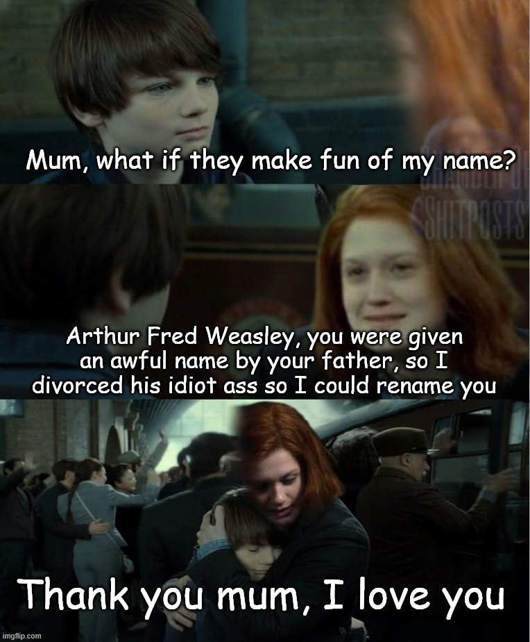 Arthur Fred Weasley... | Mum, what if they make fun of my name? Arthur Fred Weasley, you were given an awful name by your father, so I divorced his idiot ass so I could rename you; Thank you mum, I love you | image tagged in harry potter,ginny weasley,albus severus potter | made w/ Imgflip meme maker