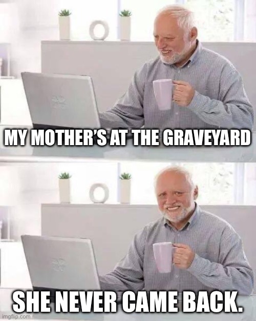 Hide the Pain Harold Meme | MY MOTHER’S AT THE GRAVEYARD; SHE NEVER CAME BACK. | image tagged in memes,hide the pain harold | made w/ Imgflip meme maker