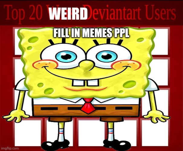 ToP 20 wOrSt DeViAnTaRt UsErS? | WEIRD; FILL IN MEMES PPL | image tagged in top 20 worst deviantart users | made w/ Imgflip meme maker