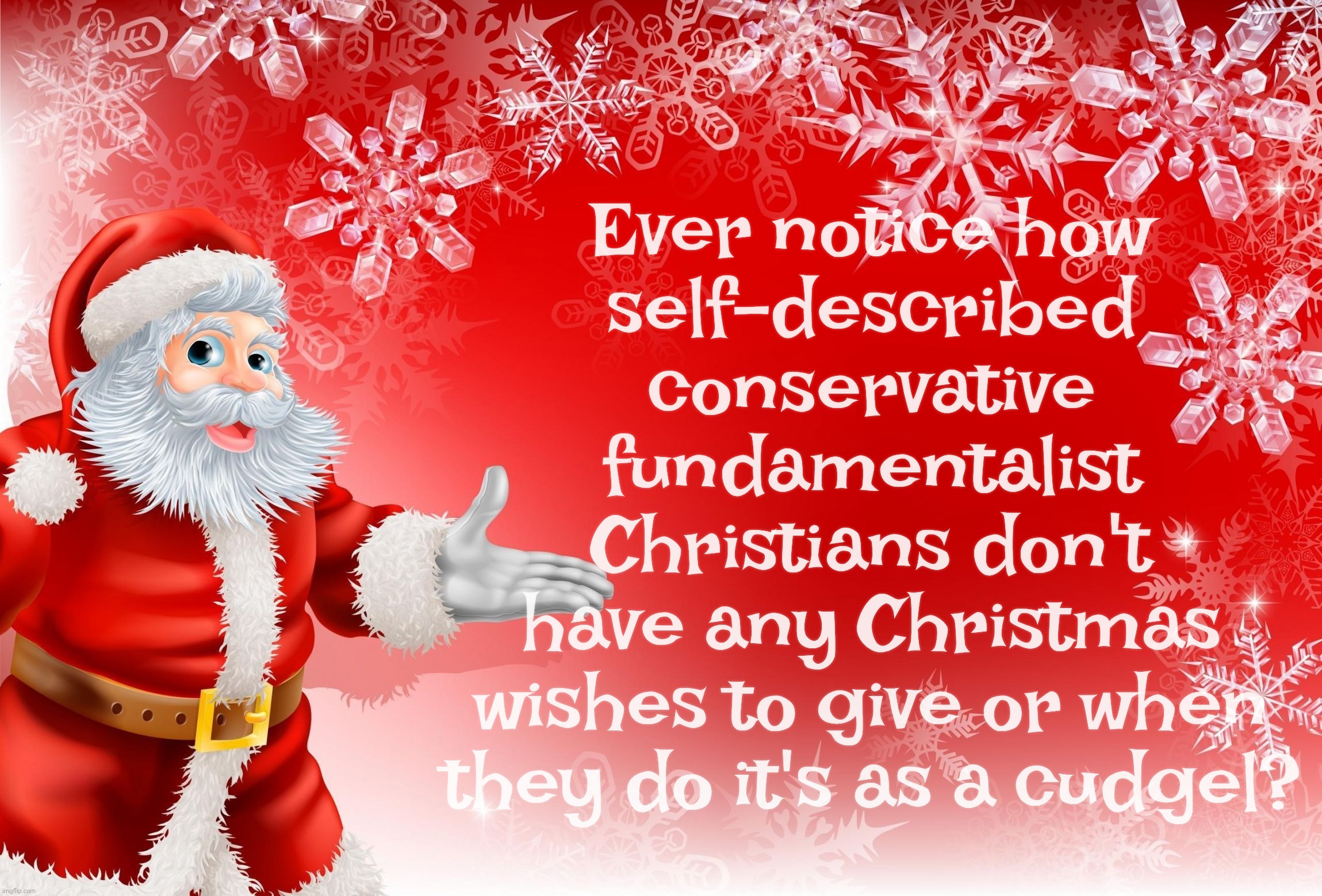 HO! HO! NO? | Ever notice how
self-described
conservative
fundamentalist
Christians don't
have any Christmas
wishes to give or when
they do it's as a cudgel? | image tagged in christmas santa blank | made w/ Imgflip meme maker