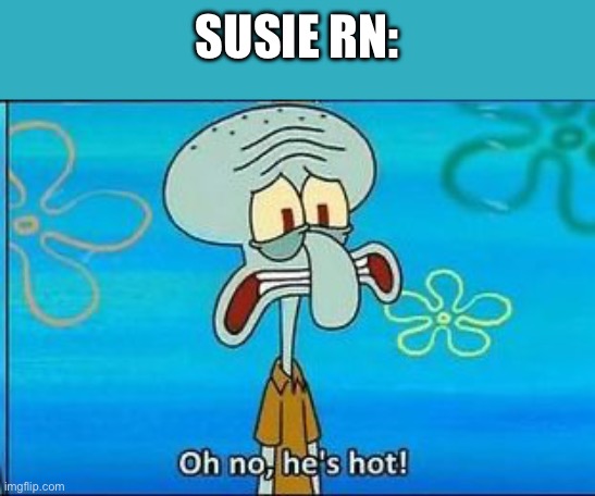 Oh no hes hot | SUSIE RN: | image tagged in oh no hes hot | made w/ Imgflip meme maker