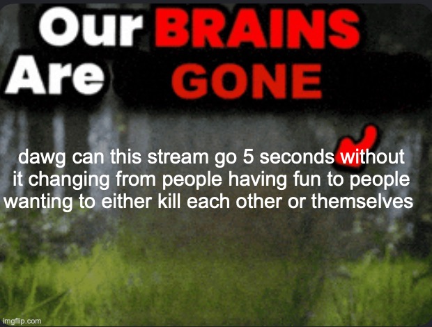 like ffs | dawg can this stream go 5 seconds without it changing from people having fun to people wanting to either kill each other or themselves | made w/ Imgflip meme maker