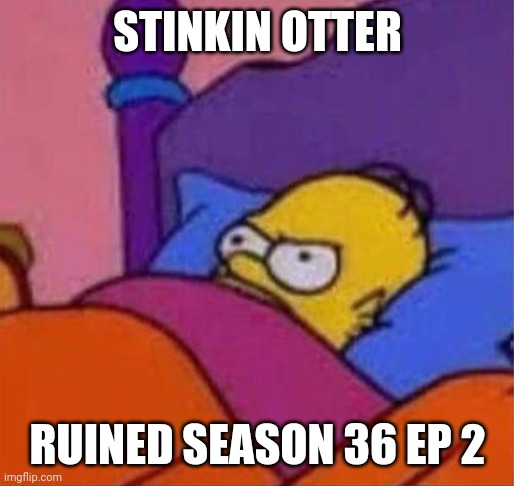 STINKIN OTTER RUINED SEASON 36 EP 2 | image tagged in angry homer simpson in bed | made w/ Imgflip meme maker