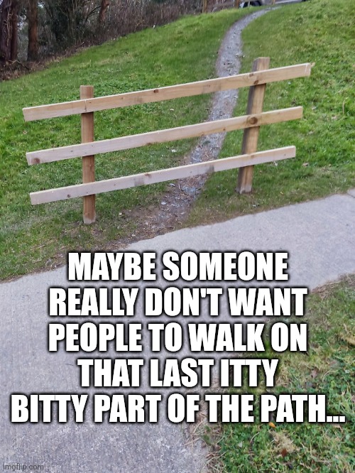 Fence across path fail | MAYBE SOMEONE REALLY DON'T WANT PEOPLE TO WALK ON THAT LAST ITTY BITTY PART OF THE PATH... | image tagged in fence across path fail | made w/ Imgflip meme maker