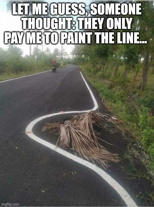 Road markings fail | LET ME GUESS, SOMEONE THOUGHT: THEY ONLY PAY ME TO PAINT THE LINE... | image tagged in road markings fail | made w/ Imgflip meme maker