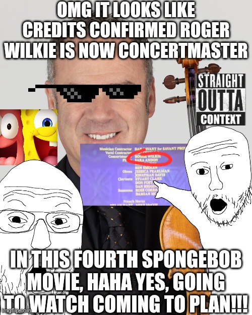 W Roger Wilkie for the fourth Spongebob movie | OMG IT LOOKS LIKE CREDITS CONFIRMED ROGER WILKIE IS NOW CONCERTMASTER; IN THIS FOURTH SPONGEBOB MOVIE, HAHA YES, GOING TO WATCH COMING TO PLAN!!! | image tagged in meme,memes,w,roger wilkie,straight outta context,spongebob squarepants | made w/ Imgflip meme maker