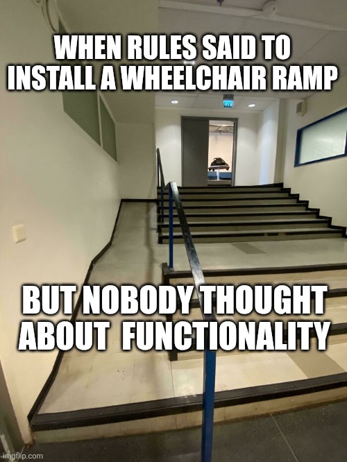 Wheelchair ramp fail | WHEN RULES SAID TO INSTALL A WHEELCHAIR RAMP; BUT NOBODY THOUGHT ABOUT  FUNCTIONALITY | image tagged in wheelchair ramp fail | made w/ Imgflip meme maker