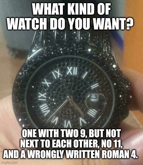 Watch fail | WHAT KIND OF WATCH DO YOU WANT? ONE WITH TWO 9, BUT NOT NEXT TO EACH OTHER, NO 11, AND A WRONGLY WRITTEN ROMAN 4. | image tagged in watch fail | made w/ Imgflip meme maker