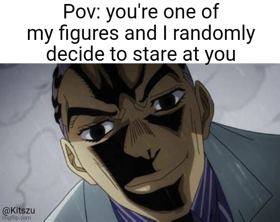 Pov: you're one of my figures and I randomly decide to stare at you; @Kitszu | image tagged in jojo,anime,jjba,jojo meme,anime meme | made w/ Imgflip meme maker