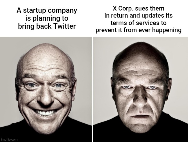Basically, screw Elon Musk for doing this because he already deprecated Twitter after he bought the social media site. | A startup company is planning to bring back Twitter; X Corp. sues them in return and updates its terms of services to prevent it from ever happening | image tagged in dean norris's reaction,elon musk,twitter,memes | made w/ Imgflip meme maker