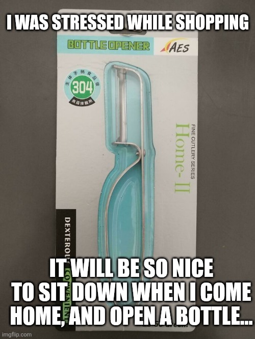 Fails | I WAS STRESSED WHILE SHOPPING; IT WILL BE SO NICE TO SIT DOWN WHEN I COME HOME, AND OPEN A BOTTLE... | image tagged in fails | made w/ Imgflip meme maker