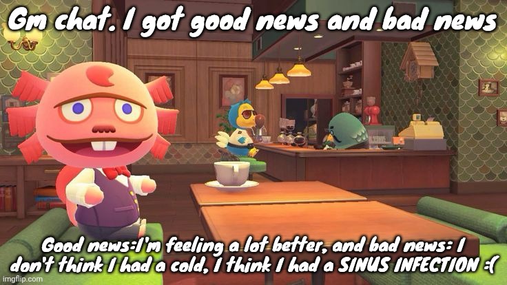 Coffee 2.0 | Gm chat. I got good news and bad news; Good news:I'm feeling a lot better, and bad news: I don't think I had a cold, I think I had a SINUS INFECTION :( | image tagged in coffee 2 0 | made w/ Imgflip meme maker