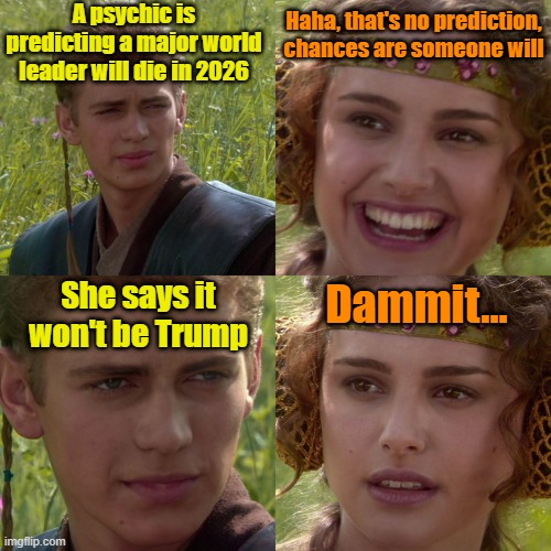 I predict your TDS will continue throughout 2026 | A psychic is predicting a major world leader will die in 2026; Haha, that's no prediction, chances are someone will; She says it won't be Trump; Dammit... | image tagged in anakin padme 4 panel,prediction,psychic,fortune cookie,maga | made w/ Imgflip meme maker