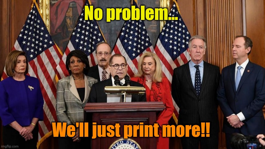 No problem... We'll just print more!! | image tagged in house democrats | made w/ Imgflip meme maker