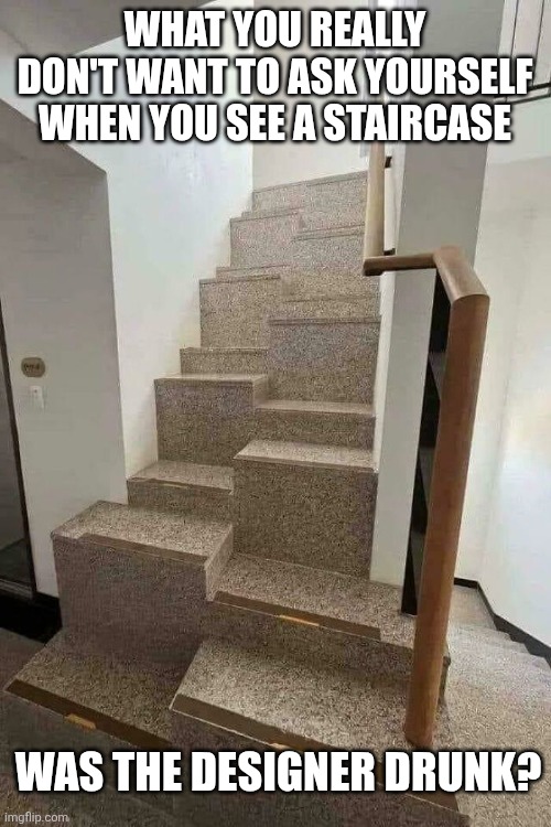 Staircase | WHAT YOU REALLY DON'T WANT TO ASK YOURSELF WHEN YOU SEE A STAIRCASE; WAS THE DESIGNER DRUNK? | image tagged in staircase | made w/ Imgflip meme maker