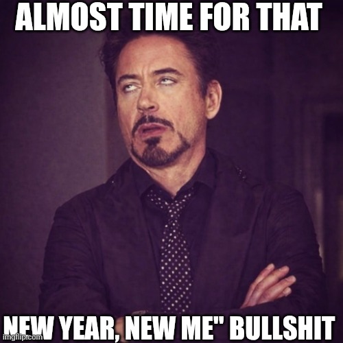 Almost Time For That | ALMOST TIME FOR THAT; NEW YEAR, NEW ME" BULLSHIT | image tagged in chrisjoines1 | made w/ Imgflip meme maker