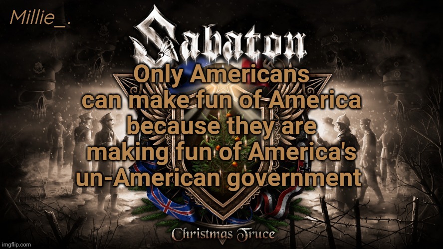 Millie's December announcement template | Only Americans can make fun of America because they are making fun of America's un-American government | image tagged in millie's december announcement template | made w/ Imgflip meme maker