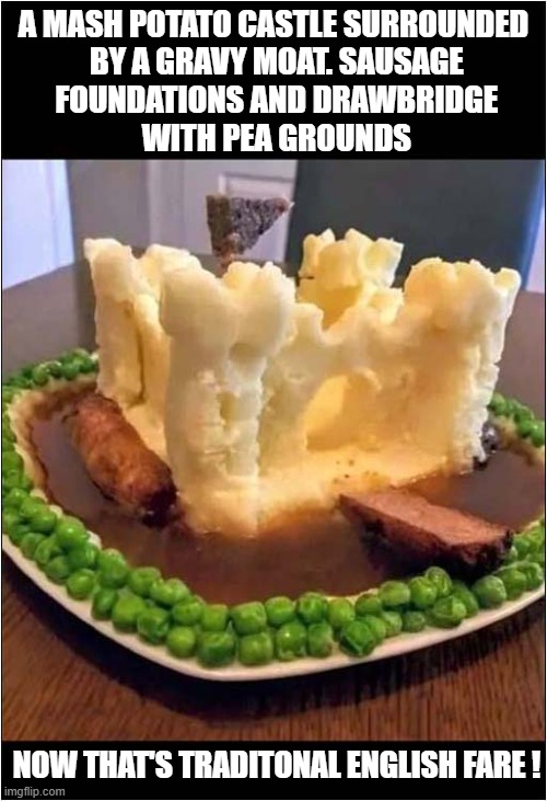 An Englishman's Home Is His Castle ! | A MASH POTATO CASTLE SURROUNDED
 BY A GRAVY MOAT. SAUSAGE
 FOUNDATIONS AND DRAWBRIDGE
 WITH PEA GROUNDS; NOW THAT'S TRADITONAL ENGLISH FARE ! | image tagged in english,tradition,meal | made w/ Imgflip meme maker