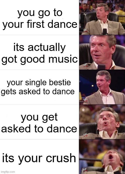 Vince McMahon Reaction | you go to your first dance; its actually got good music; your single bestie gets asked to dance; you get asked to dance; its your crush | image tagged in vince mcmahon reaction | made w/ Imgflip meme maker