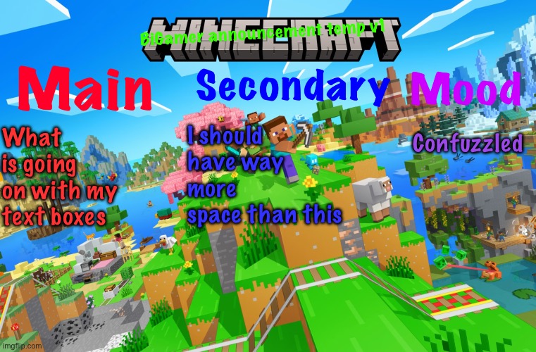 Can some1 tell me what’s going on? | I should have way more space than this; What is going on with my text boxes; Confuzzled | image tagged in bigamer announcement template v1 | made w/ Imgflip meme maker