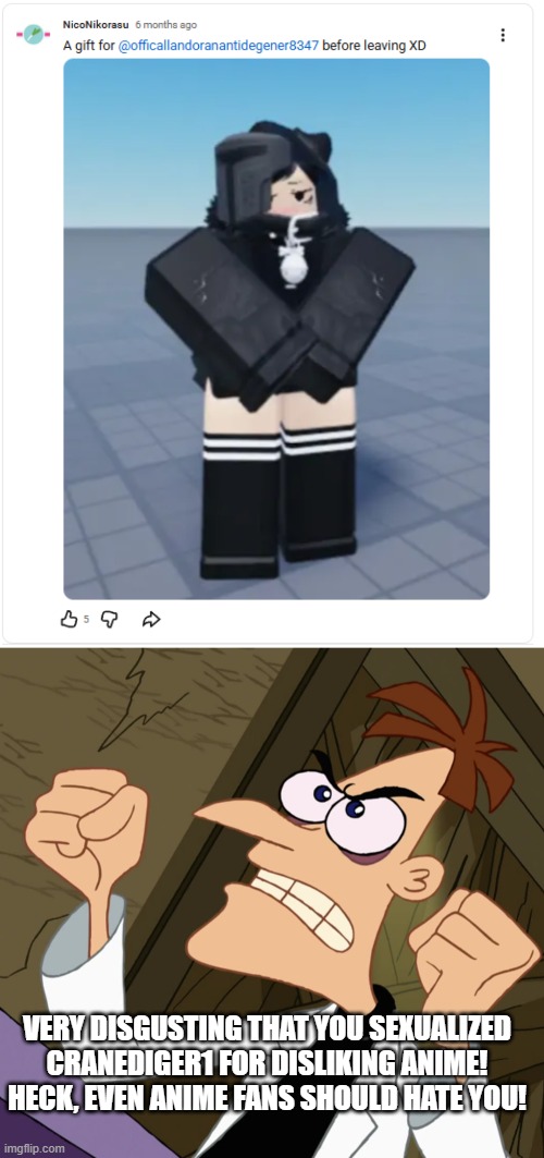 crane the leader of the landoran empire was 15 at the time it was posted | VERY DISGUSTING THAT YOU SEXUALIZED CRANEDIGER1 FOR DISLIKING ANIME! HECK, EVEN ANIME FANS SHOULD HATE YOU! | image tagged in dr heinz doofenshmirtz monologue impact frame,phineas and ferb,doofenshmirtz,cartoon | made w/ Imgflip meme maker